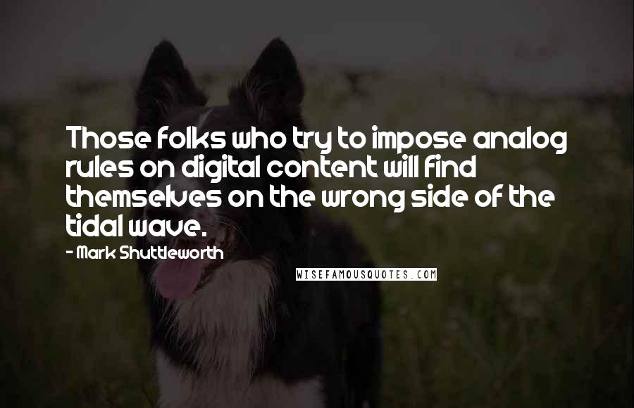 Mark Shuttleworth Quotes: Those folks who try to impose analog rules on digital content will find themselves on the wrong side of the tidal wave.