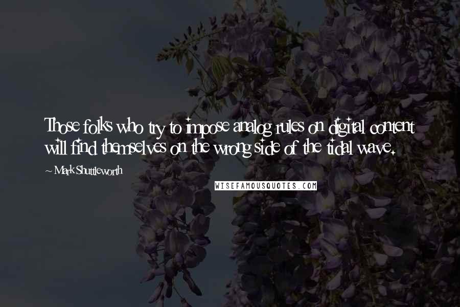 Mark Shuttleworth Quotes: Those folks who try to impose analog rules on digital content will find themselves on the wrong side of the tidal wave.