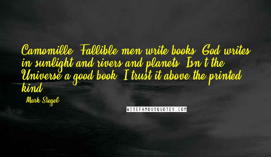 Mark Siegel Quotes: Camomille: Fallible men write books. God writes in sunlight and rivers and planets. Isn't the Universe a good book? I trust it above the printed kind.