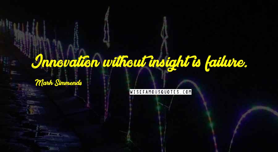 Mark Simmonds Quotes: Innovation without insight is failure.