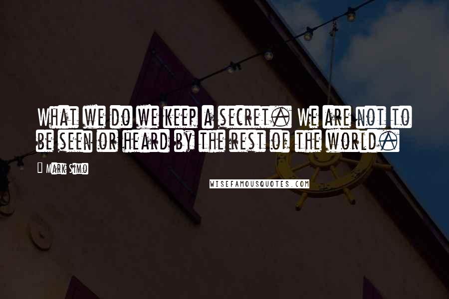 Mark Simo Quotes: What we do we keep a secret. We are not to be seen or heard by the rest of the world.