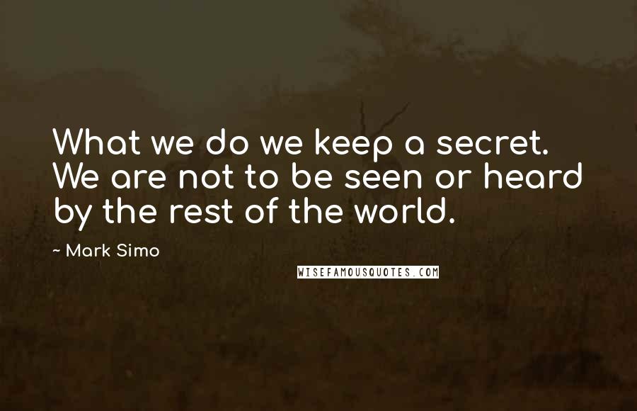 Mark Simo Quotes: What we do we keep a secret. We are not to be seen or heard by the rest of the world.