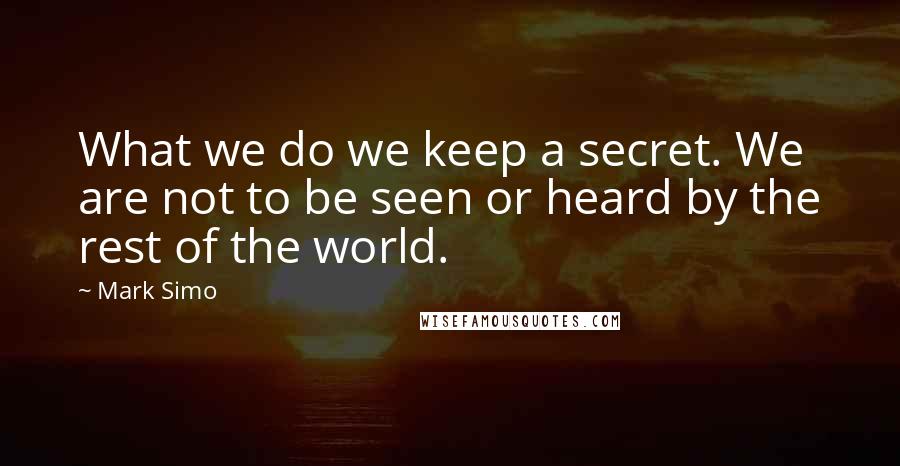 Mark Simo Quotes: What we do we keep a secret. We are not to be seen or heard by the rest of the world.