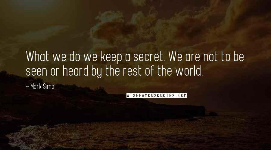 Mark Simo Quotes: What we do we keep a secret. We are not to be seen or heard by the rest of the world.