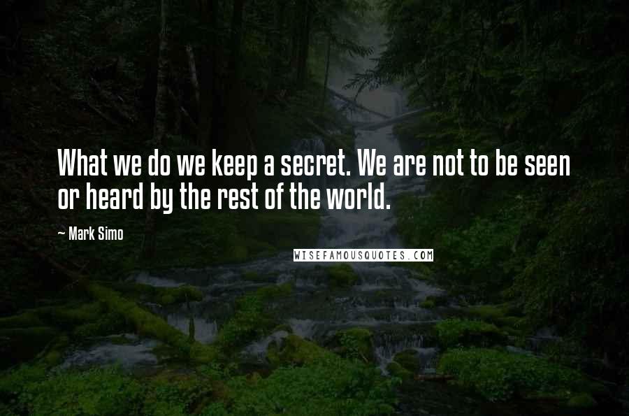 Mark Simo Quotes: What we do we keep a secret. We are not to be seen or heard by the rest of the world.