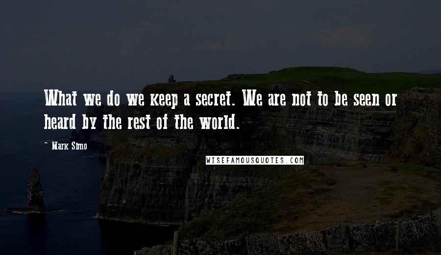 Mark Simo Quotes: What we do we keep a secret. We are not to be seen or heard by the rest of the world.