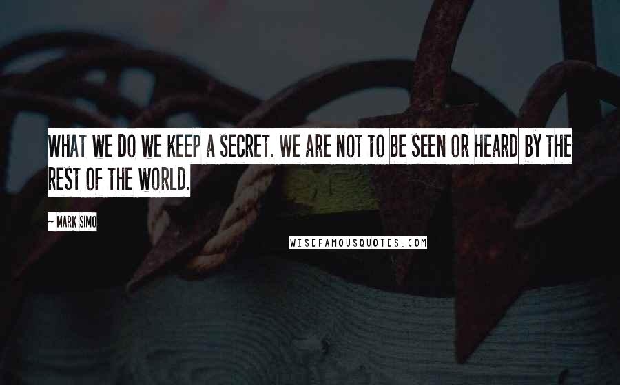 Mark Simo Quotes: What we do we keep a secret. We are not to be seen or heard by the rest of the world.
