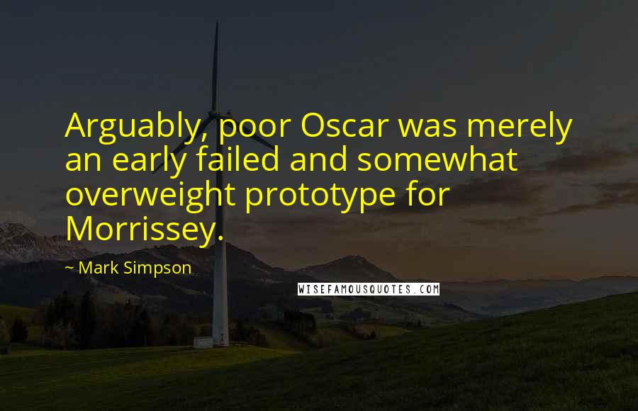 Mark Simpson Quotes: Arguably, poor Oscar was merely an early failed and somewhat overweight prototype for Morrissey.