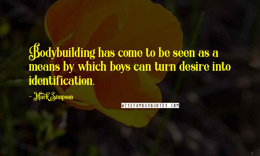 Mark Simpson Quotes: Bodybuilding has come to be seen as a means by which boys can turn desire into identification.