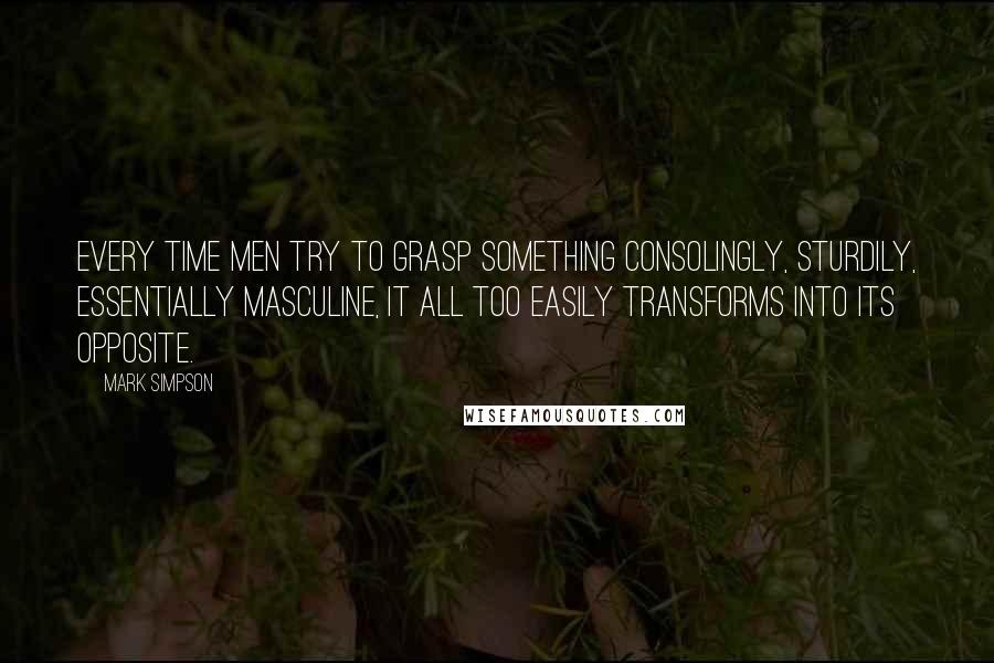 Mark Simpson Quotes: Every time men try to grasp something consolingly, sturdily, essentially masculine, it all too easily transforms into its opposite.