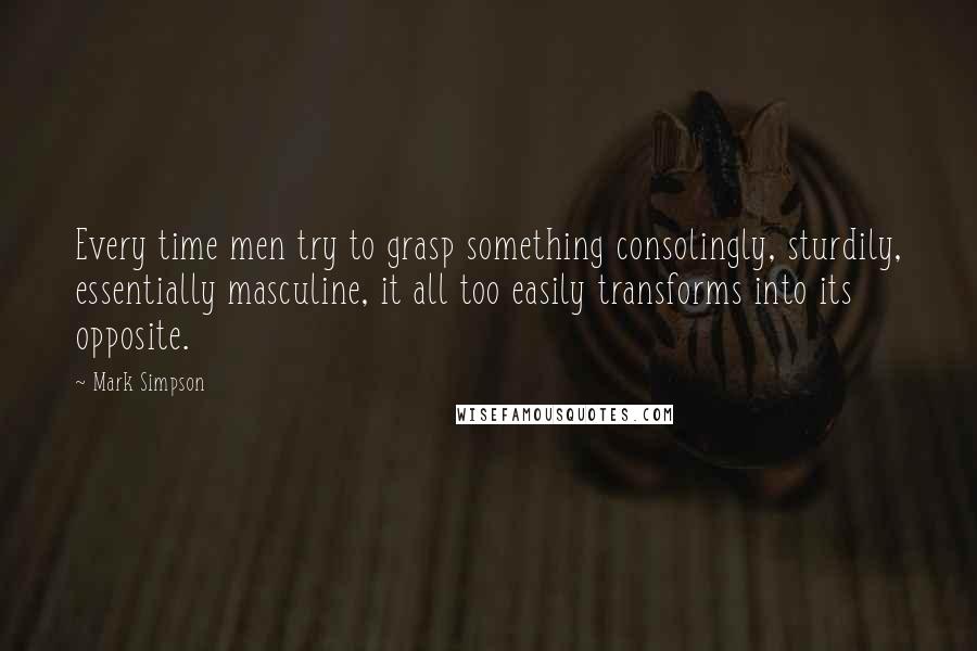 Mark Simpson Quotes: Every time men try to grasp something consolingly, sturdily, essentially masculine, it all too easily transforms into its opposite.