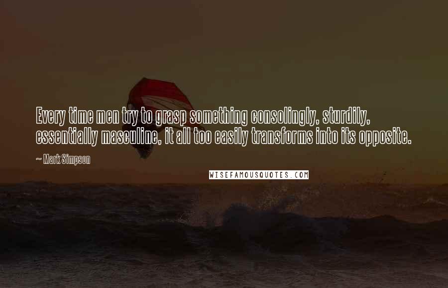 Mark Simpson Quotes: Every time men try to grasp something consolingly, sturdily, essentially masculine, it all too easily transforms into its opposite.