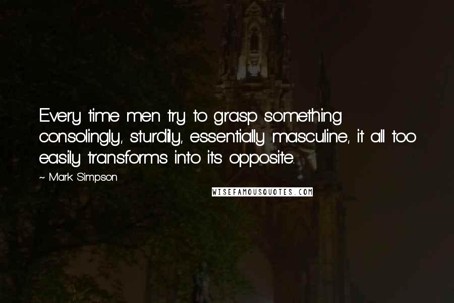 Mark Simpson Quotes: Every time men try to grasp something consolingly, sturdily, essentially masculine, it all too easily transforms into its opposite.