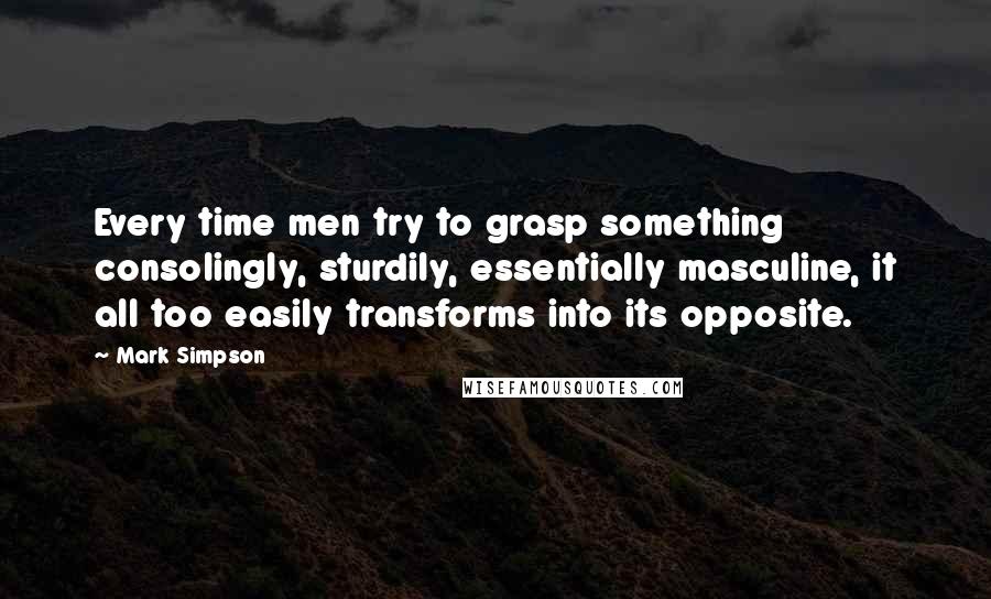 Mark Simpson Quotes: Every time men try to grasp something consolingly, sturdily, essentially masculine, it all too easily transforms into its opposite.