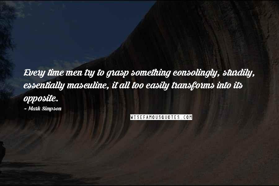 Mark Simpson Quotes: Every time men try to grasp something consolingly, sturdily, essentially masculine, it all too easily transforms into its opposite.