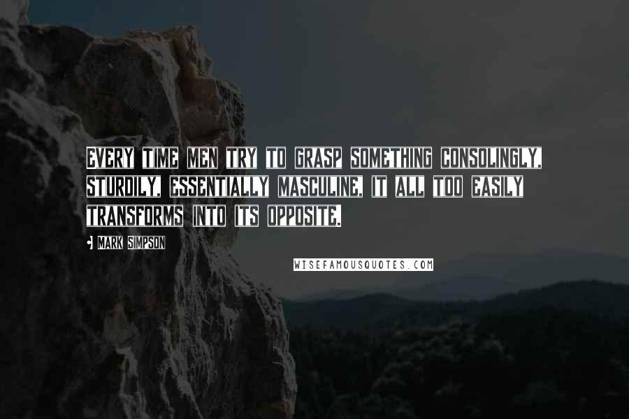 Mark Simpson Quotes: Every time men try to grasp something consolingly, sturdily, essentially masculine, it all too easily transforms into its opposite.