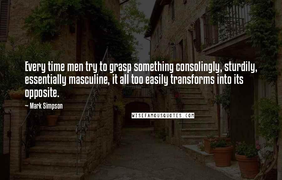 Mark Simpson Quotes: Every time men try to grasp something consolingly, sturdily, essentially masculine, it all too easily transforms into its opposite.