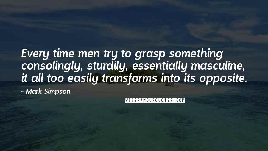 Mark Simpson Quotes: Every time men try to grasp something consolingly, sturdily, essentially masculine, it all too easily transforms into its opposite.