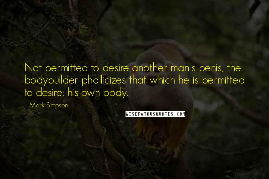 Mark Simpson Quotes: Not permitted to desire another man's penis, the bodybuilder phallicizes that which he is permitted to desire: his own body.