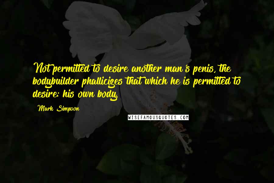 Mark Simpson Quotes: Not permitted to desire another man's penis, the bodybuilder phallicizes that which he is permitted to desire: his own body.