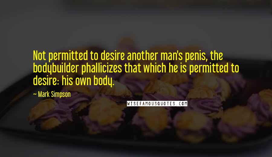 Mark Simpson Quotes: Not permitted to desire another man's penis, the bodybuilder phallicizes that which he is permitted to desire: his own body.