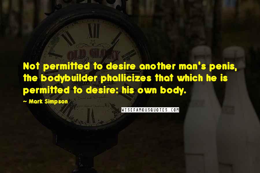 Mark Simpson Quotes: Not permitted to desire another man's penis, the bodybuilder phallicizes that which he is permitted to desire: his own body.