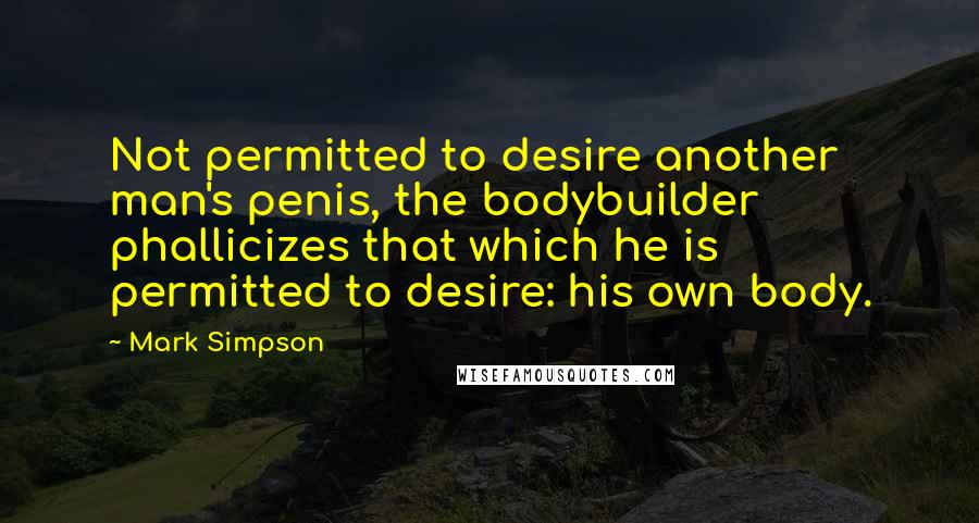 Mark Simpson Quotes: Not permitted to desire another man's penis, the bodybuilder phallicizes that which he is permitted to desire: his own body.