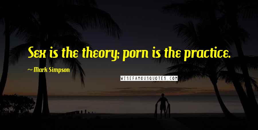 Mark Simpson Quotes: Sex is the theory; porn is the practice.