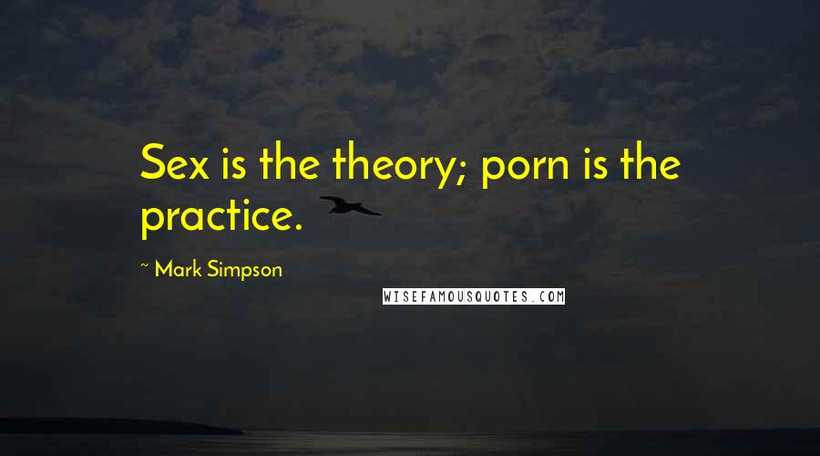 Mark Simpson Quotes: Sex is the theory; porn is the practice.