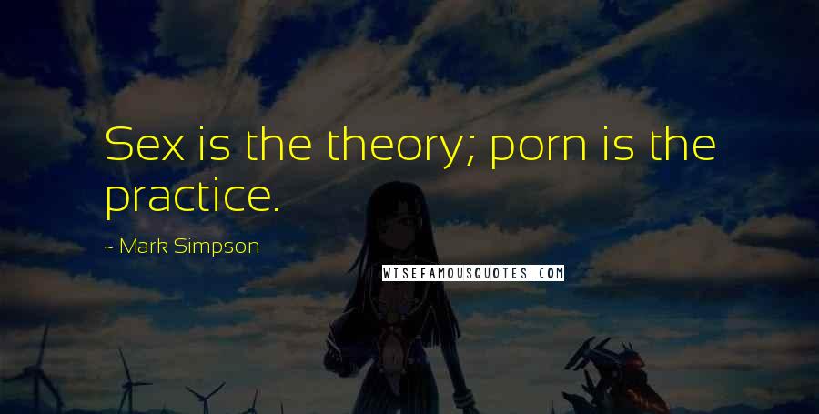 Mark Simpson Quotes: Sex is the theory; porn is the practice.