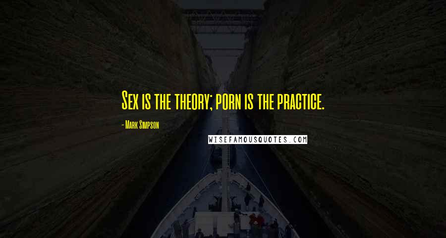 Mark Simpson Quotes: Sex is the theory; porn is the practice.