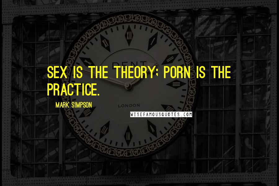 Mark Simpson Quotes: Sex is the theory; porn is the practice.