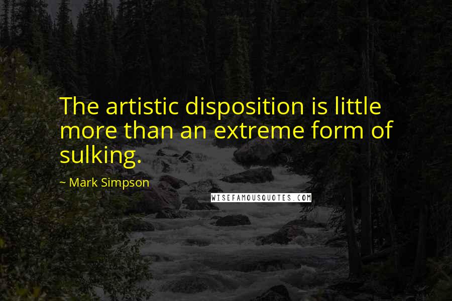 Mark Simpson Quotes: The artistic disposition is little more than an extreme form of sulking.