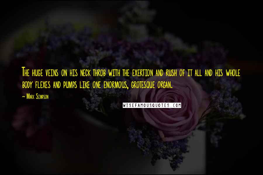 Mark Simpson Quotes: The huge veins on his neck throb with the exertion and rush of it all and his whole body flexes and pumps like one enormous, grotesque organ.