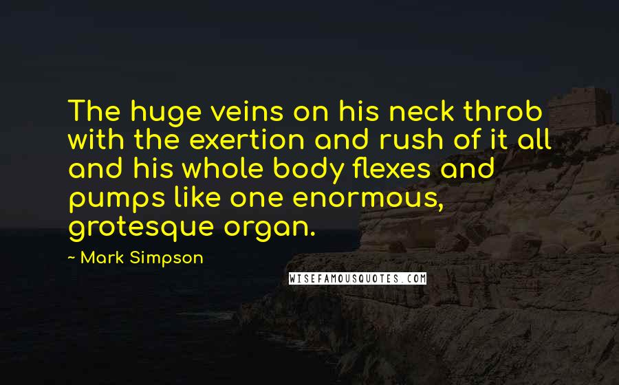 Mark Simpson Quotes: The huge veins on his neck throb with the exertion and rush of it all and his whole body flexes and pumps like one enormous, grotesque organ.