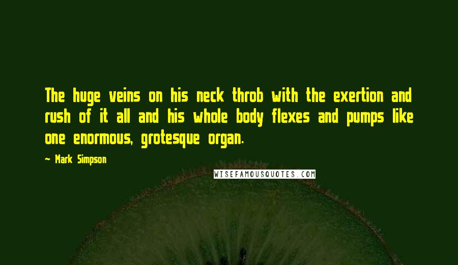 Mark Simpson Quotes: The huge veins on his neck throb with the exertion and rush of it all and his whole body flexes and pumps like one enormous, grotesque organ.