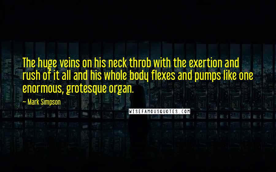 Mark Simpson Quotes: The huge veins on his neck throb with the exertion and rush of it all and his whole body flexes and pumps like one enormous, grotesque organ.