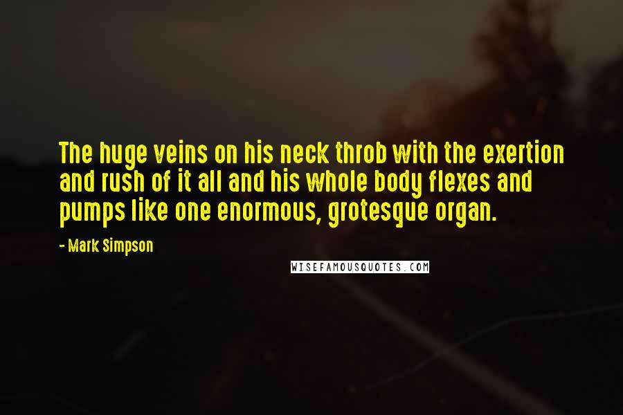 Mark Simpson Quotes: The huge veins on his neck throb with the exertion and rush of it all and his whole body flexes and pumps like one enormous, grotesque organ.