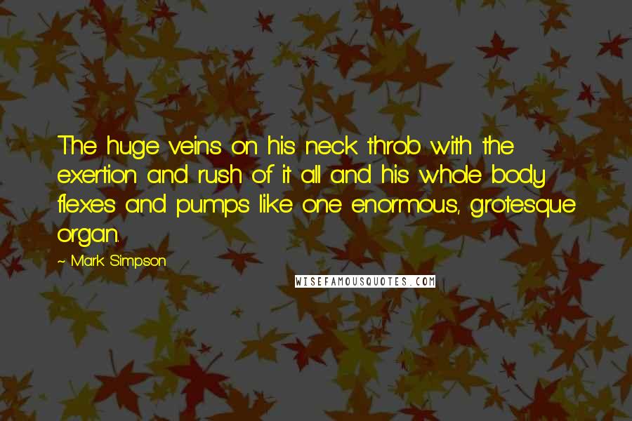 Mark Simpson Quotes: The huge veins on his neck throb with the exertion and rush of it all and his whole body flexes and pumps like one enormous, grotesque organ.