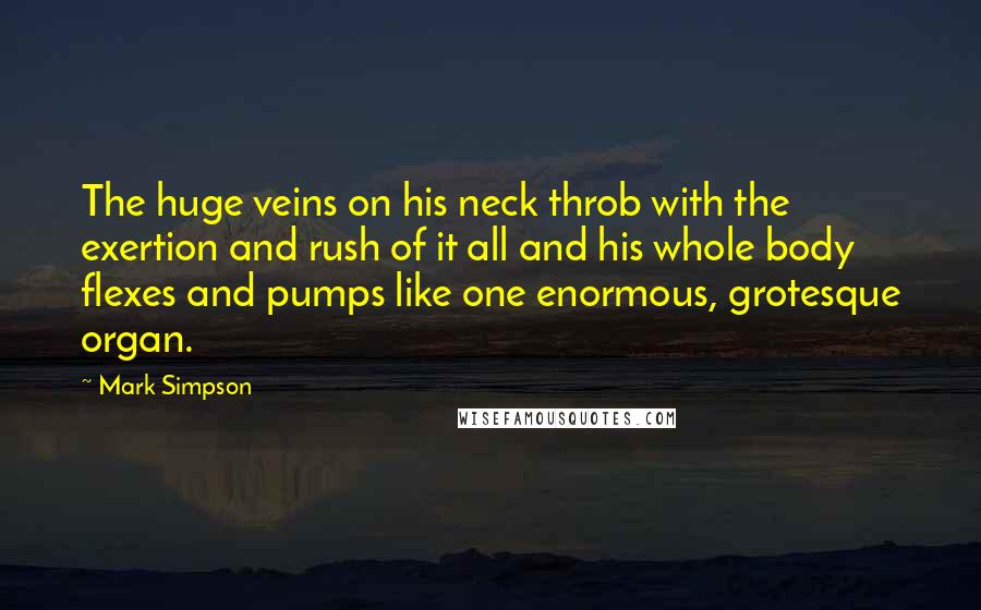 Mark Simpson Quotes: The huge veins on his neck throb with the exertion and rush of it all and his whole body flexes and pumps like one enormous, grotesque organ.