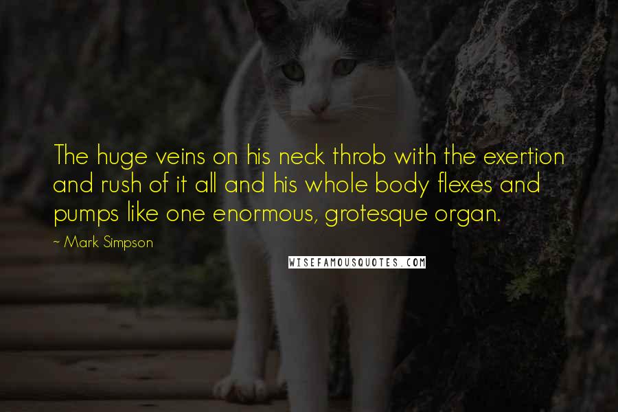 Mark Simpson Quotes: The huge veins on his neck throb with the exertion and rush of it all and his whole body flexes and pumps like one enormous, grotesque organ.