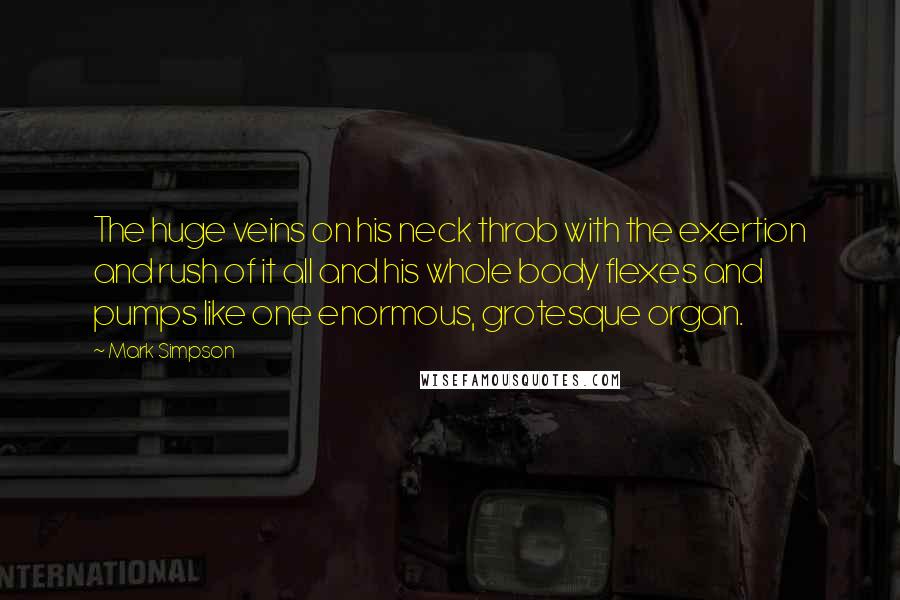 Mark Simpson Quotes: The huge veins on his neck throb with the exertion and rush of it all and his whole body flexes and pumps like one enormous, grotesque organ.