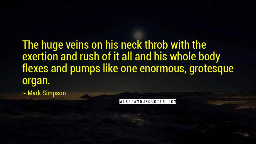 Mark Simpson Quotes: The huge veins on his neck throb with the exertion and rush of it all and his whole body flexes and pumps like one enormous, grotesque organ.