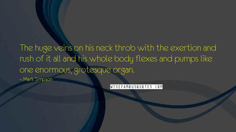 Mark Simpson Quotes: The huge veins on his neck throb with the exertion and rush of it all and his whole body flexes and pumps like one enormous, grotesque organ.