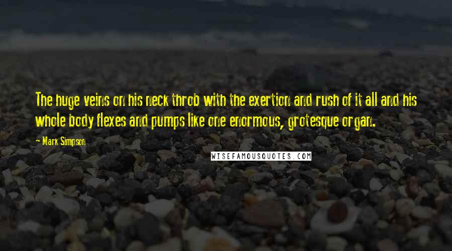 Mark Simpson Quotes: The huge veins on his neck throb with the exertion and rush of it all and his whole body flexes and pumps like one enormous, grotesque organ.