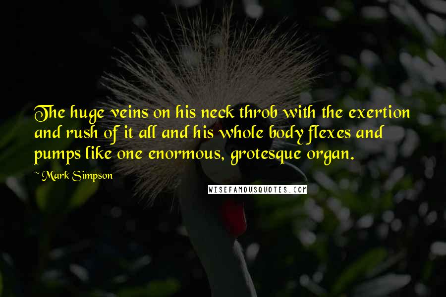 Mark Simpson Quotes: The huge veins on his neck throb with the exertion and rush of it all and his whole body flexes and pumps like one enormous, grotesque organ.