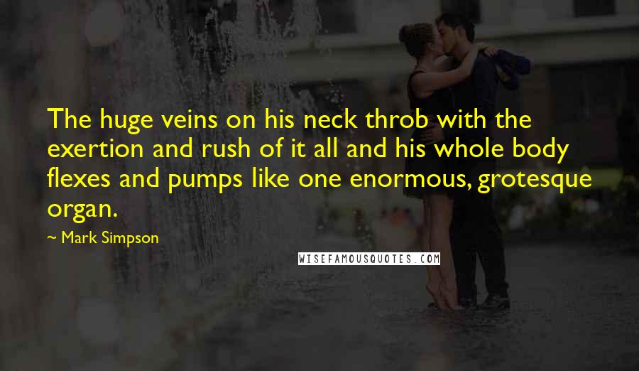 Mark Simpson Quotes: The huge veins on his neck throb with the exertion and rush of it all and his whole body flexes and pumps like one enormous, grotesque organ.