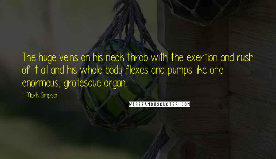 Mark Simpson Quotes: The huge veins on his neck throb with the exertion and rush of it all and his whole body flexes and pumps like one enormous, grotesque organ.