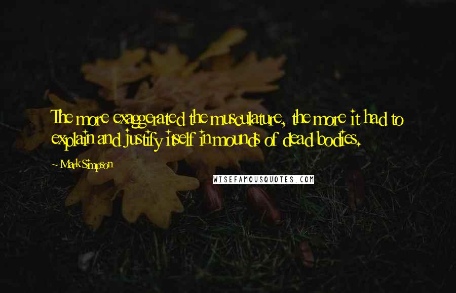 Mark Simpson Quotes: The more exaggerated the musculature, the more it had to explain and justify itself in mounds of dead bodies.