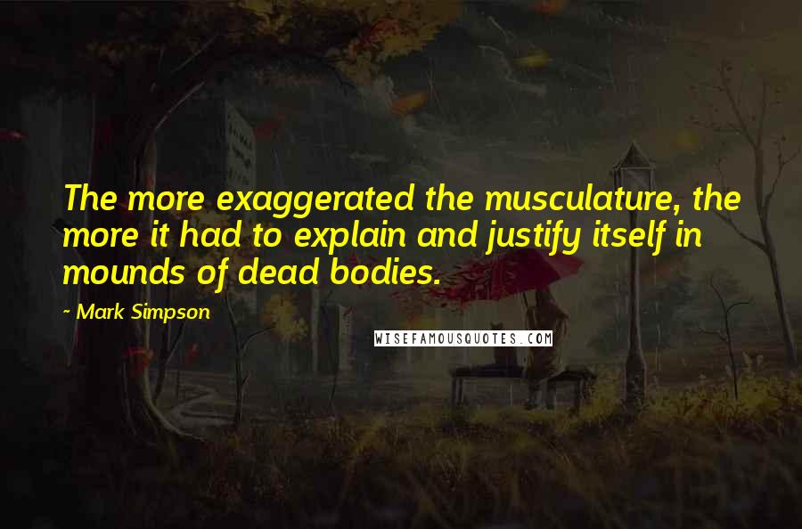 Mark Simpson Quotes: The more exaggerated the musculature, the more it had to explain and justify itself in mounds of dead bodies.
